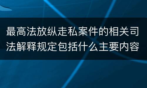 最高法放纵走私案件的相关司法解释规定包括什么主要内容