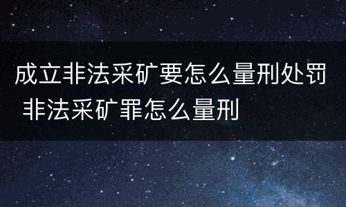 成立非法采矿要怎么量刑处罚 非法采矿罪怎么量刑