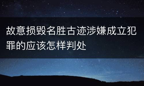 故意损毁名胜古迹涉嫌成立犯罪的应该怎样判处