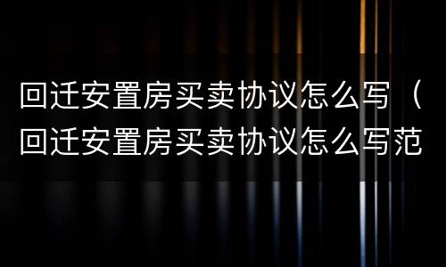 回迁安置房买卖协议怎么写（回迁安置房买卖协议怎么写范本）