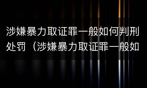 涉嫌暴力取证罪一般如何判刑处罚（涉嫌暴力取证罪一般如何判刑处罚）