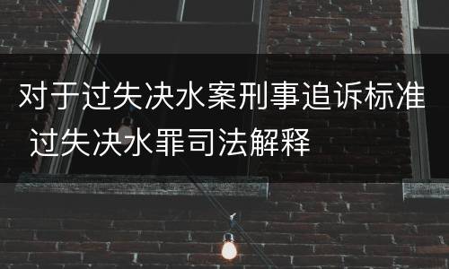 对于过失决水案刑事追诉标准 过失决水罪司法解释