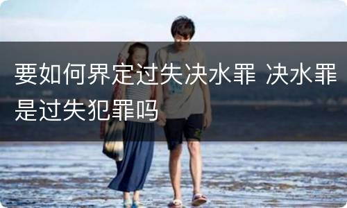 要如何界定过失决水罪 决水罪是过失犯罪吗