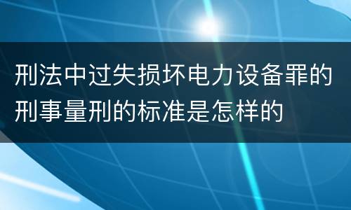 刑法中过失损坏电力设备罪的刑事量刑的标准是怎样的