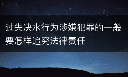 过失决水行为涉嫌犯罪的一般要怎样追究法律责任