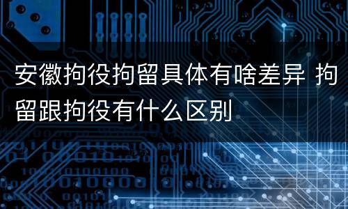 安徽拘役拘留具体有啥差异 拘留跟拘役有什么区别