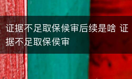 证据不足取保候审后续是啥 证据不足取保侯审