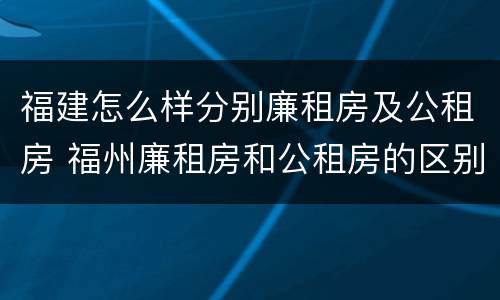 福建怎么样分别廉租房及公租房 福州廉租房和公租房的区别