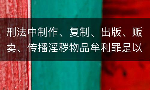 刑法中制作、复制、出版、贩卖、传播淫秽物品牟利罪是以什么标准立案的