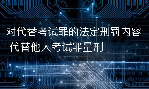 对代替考试罪的法定刑罚内容 代替他人考试罪量刑