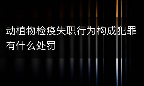 动植物检疫失职行为构成犯罪有什么处罚
