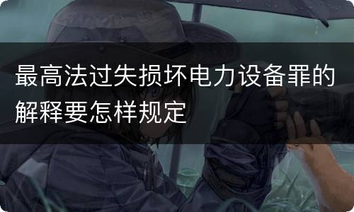 最高法过失损坏电力设备罪的解释要怎样规定