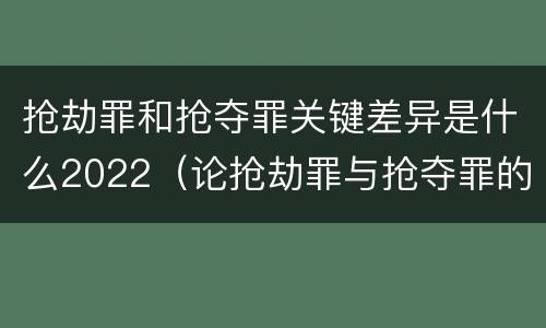 抢劫罪和抢夺罪关键差异是什么2022（论抢劫罪与抢夺罪的界限）