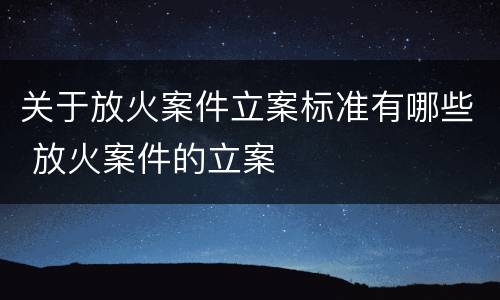关于放火案件立案标准有哪些 放火案件的立案