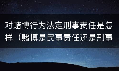 对赌博行为法定刑事责任是怎样（赌博是民事责任还是刑事责任）