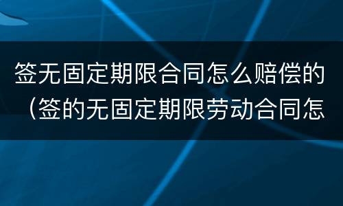 签无固定期限合同怎么赔偿的（签的无固定期限劳动合同怎么赔偿）