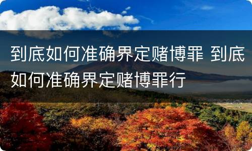 到底如何准确界定赌博罪 到底如何准确界定赌博罪行