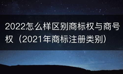 2022怎么样区别商标权与商号权（2021年商标注册类别）