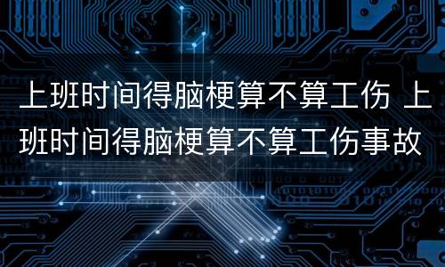 上班时间得脑梗算不算工伤 上班时间得脑梗算不算工伤事故