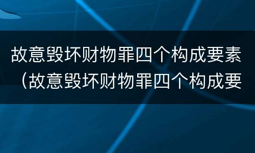 故意毁坏财物罪四个构成要素（故意毁坏财物罪四个构成要素的认定）