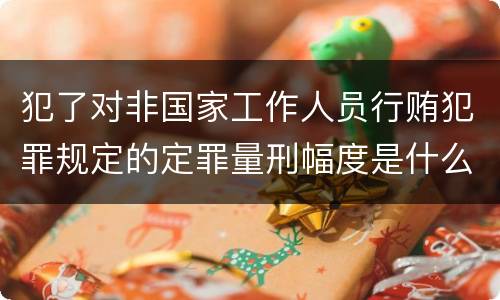 犯了对非国家工作人员行贿犯罪规定的定罪量刑幅度是什么