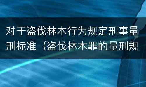 对于盗伐林木行为规定刑事量刑标准（盗伐林木罪的量刑规定）