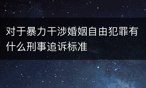 对于暴力干涉婚姻自由犯罪有什么刑事追诉标准