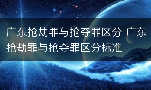 广东抢劫罪与抢夺罪区分 广东抢劫罪与抢夺罪区分标准