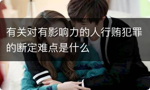 有关对有影响力的人行贿犯罪的断定难点是什么