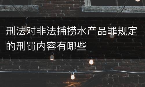 刑法对非法捕捞水产品罪规定的刑罚内容有哪些