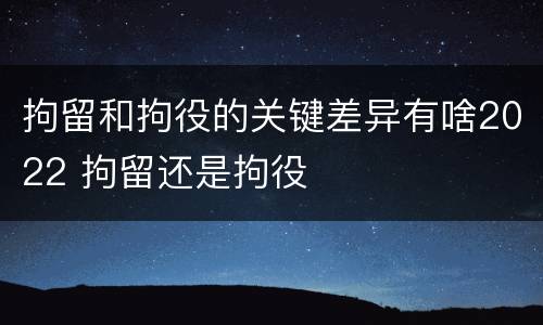 拘留和拘役的关键差异有啥2022 拘留还是拘役