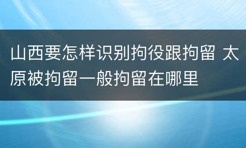 山西要怎样识别拘役跟拘留 太原被拘留一般拘留在哪里