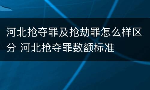 河北抢夺罪及抢劫罪怎么样区分 河北抢夺罪数额标准