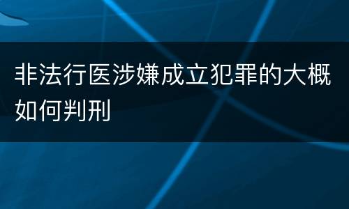 非法行医涉嫌成立犯罪的大概如何判刑