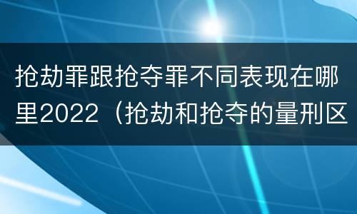 抢劫罪跟抢夺罪不同表现在哪里2022（抢劫和抢夺的量刑区别）