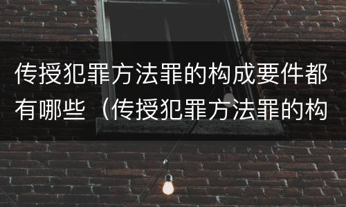 传授犯罪方法罪的构成要件都有哪些（传授犯罪方法罪的构成要件都有哪些呢）