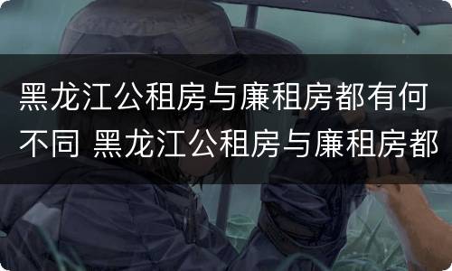 黑龙江公租房与廉租房都有何不同 黑龙江公租房与廉租房都有何不同之处