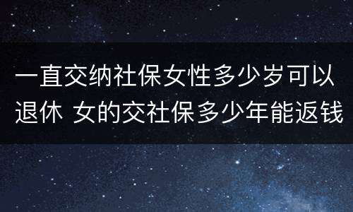 一直交纳社保女性多少岁可以退休 女的交社保多少年能返钱