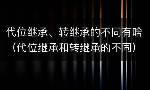 代位继承、转继承的不同有啥（代位继承和转继承的不同）