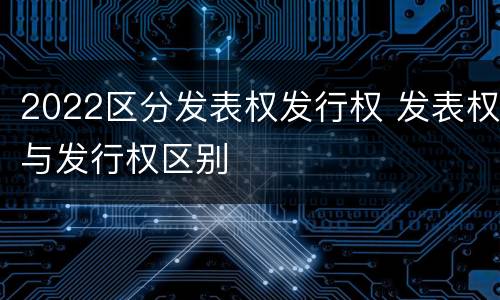 2022区分发表权发行权 发表权与发行权区别