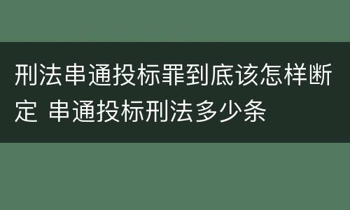 刑法串通投标罪到底该怎样断定 串通投标刑法多少条