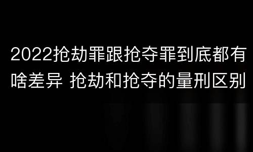 2022抢劫罪跟抢夺罪到底都有啥差异 抢劫和抢夺的量刑区别