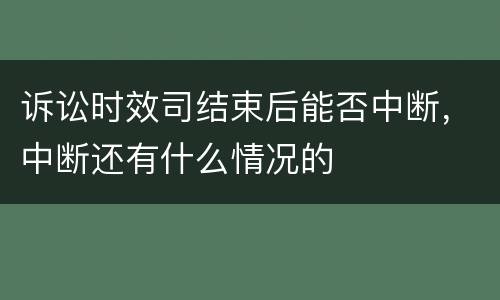 诉讼时效司结束后能否中断，中断还有什么情况的