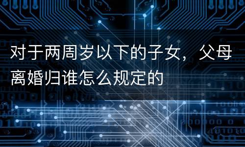 对于两周岁以下的子女，父母离婚归谁怎么规定的