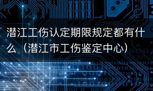 潜江工伤认定期限规定都有什么（潜江市工伤鉴定中心）