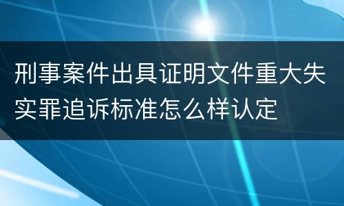 刑事案件出具证明文件重大失实罪追诉标准怎么样认定
