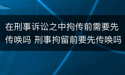在刑事诉讼之中拘传前需要先传唤吗 刑事拘留前要先传唤吗