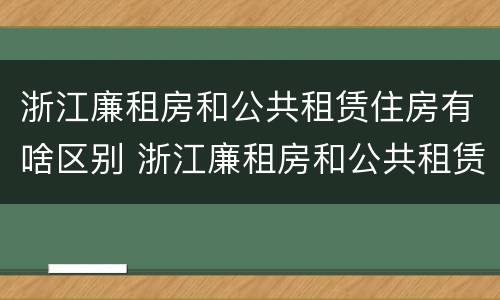 浙江廉租房和公共租赁住房有啥区别 浙江廉租房和公共租赁住房有啥区别呢