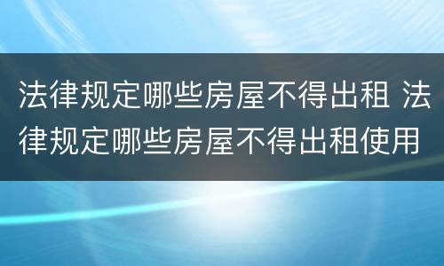 法律规定哪些房屋不得出租 法律规定哪些房屋不得出租使用