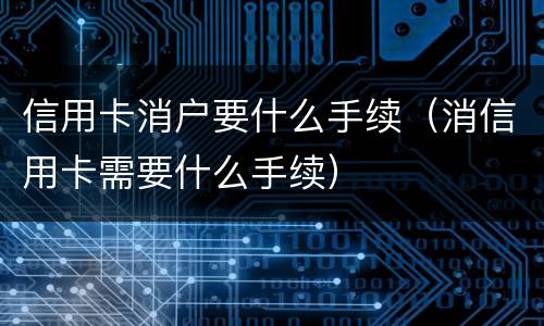 信用卡消户要什么手续（消信用卡需要什么手续）